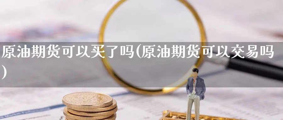 原油期货可以买了吗(原油期货可以交易吗)_财金知识_第1张_青花期货直播间 原油期货可以买了吗(原油期货可以交易吗)_https://qh.ynbygsw.com_财金知识_第1张
