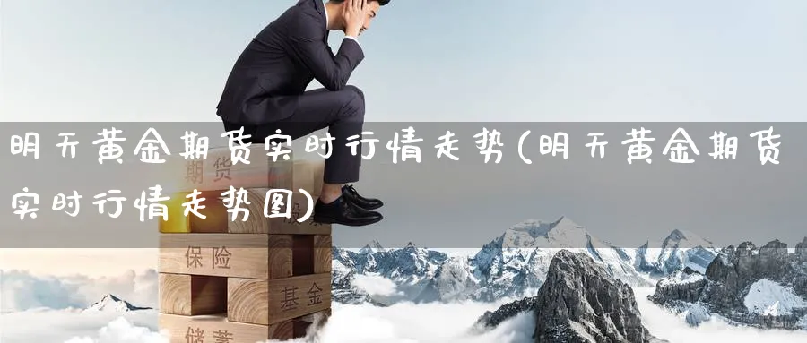 明天黄金期货实时行情走势(明天黄金期货实时行情走势图)_期货交易_第1张_青花期货直播间 明天黄金期货实时行情走势(明天黄金期货实时行情走势图)_https://qh.ynbygsw.com_期货交易_第1张