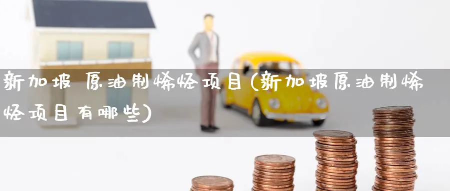 新加坡 原油制烯烃项目(新加坡原油制烯烃项目有哪些)_https://qh.ynbygsw.com_国际期货_第1张