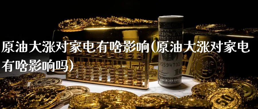 原油大涨对家电有啥影响(原油大涨对家电有啥影响吗)_期货喊单_第1张_青花期货直播间 原油大涨对家电有啥影响(原油大涨对家电有啥影响吗)_https://qh.ynbygsw.com_期货喊单_第1张