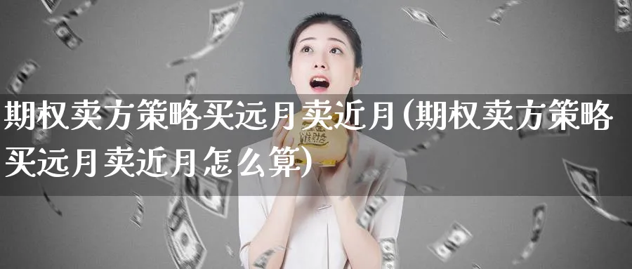 期权卖方策略买远月卖近月(期权卖方策略买远月卖近月怎么算)_财金百科_第1张_青花期货直播间 期权卖方策略买远月卖近月(期权卖方策略买远月卖近月怎么算)_https://qh.ynbygsw.com_财金百科_第1张