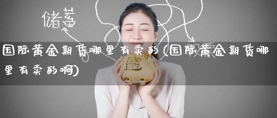 国际黄金期货哪里有卖的(国际黄金期货哪里有卖的啊)_期货交易_第1张_青花期货直播间 国际黄金期货哪里有卖的(国际黄金期货哪里有卖的啊)_https://qh.ynbygsw.com_期货交易_第1张