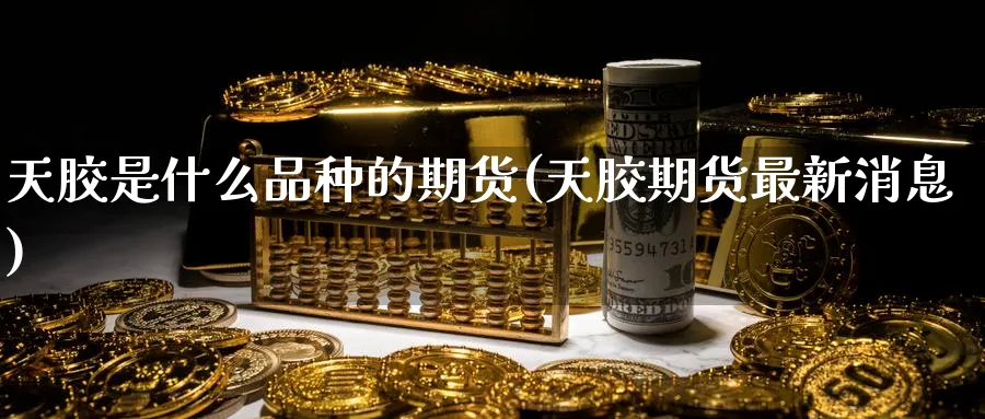 天胶是什么品种的期货(天胶期货最新消息)_财金百科_第1张_青花期货直播间 天胶是什么品种的期货(天胶期货最新消息)_https://qh.ynbygsw.com_财金百科_第1张