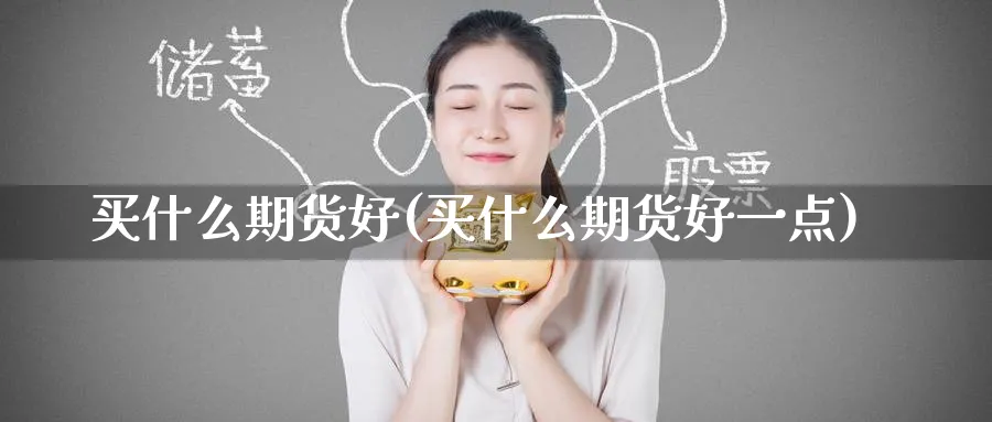 买什么期货好(买什么期货好一点)_财金百科_第1张_青花期货直播间 买什么期货好(买什么期货好一点)_https://qh.ynbygsw.com_财金百科_第1张