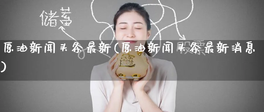 原油新闻头条最新(原油新闻头条最新消息)_期货直播_第1张_青花期货直播间 原油新闻头条最新(原油新闻头条最新消息)_https://qh.ynbygsw.com_期货直播_第1张
