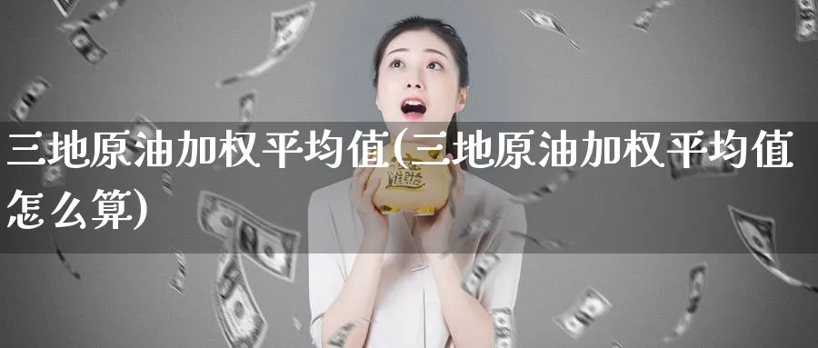 三地原油加权平均值(三地原油加权平均值怎么算)_期货直播_第1张_青花期货直播间 三地原油加权平均值(三地原油加权平均值怎么算)_https://qh.ynbygsw.com_期货直播_第1张