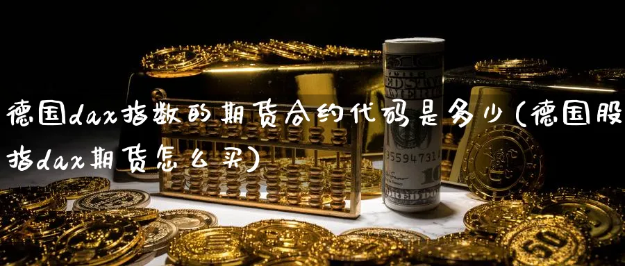 德国dax指数的期货合约代码是多少(德国股指dax期货怎么买)_国际期货_第1张_青花期货直播间 德国dax指数的期货合约代码是多少(德国股指dax期货怎么买)_https://qh.ynbygsw.com_国际期货_第1张
