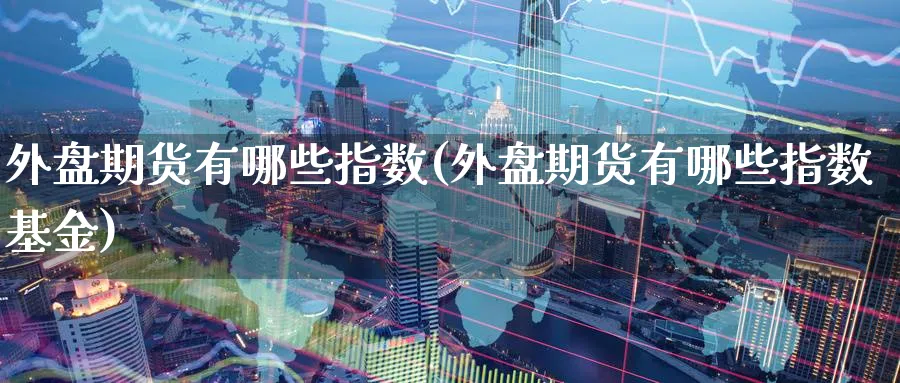 外盘期货有哪些指数(外盘期货有哪些指数基金)_国际期货_第1张_青花期货直播间 外盘期货有哪些指数(外盘期货有哪些指数基金)_https://qh.ynbygsw.com_国际期货_第1张
