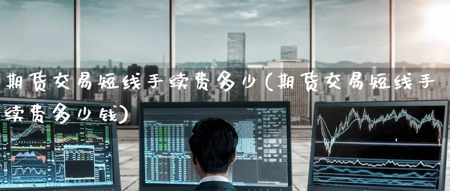 期货交易短线手续费多少(期货交易短线手续费多少钱)_财金百科_第1张_青花期货直播间 期货交易短线手续费多少(期货交易短线手续费多少钱)_https://qh.ynbygsw.com_财金百科_第1张