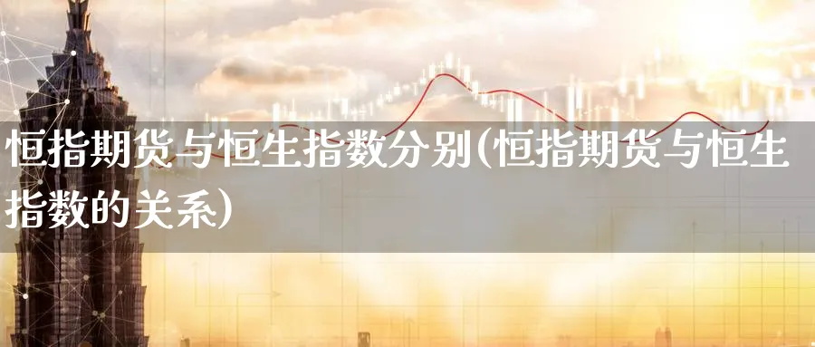 恒指期货与恒生指数分别(恒指期货与恒生指数的关系)_https://qh.ynbygsw.com_国际期货_第1张