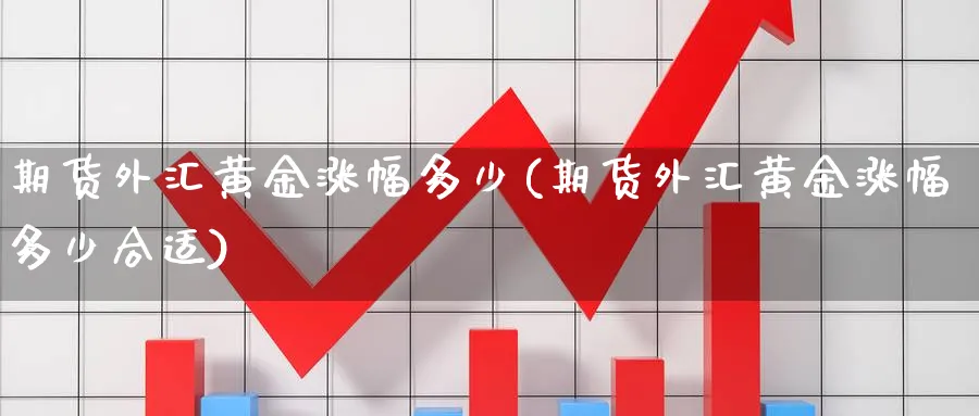 期货外汇黄金涨幅多少(期货外汇黄金涨幅多少合适)_期货喊单_第1张_青花期货直播间 期货外汇黄金涨幅多少(期货外汇黄金涨幅多少合适)_https://qh.ynbygsw.com_期货喊单_第1张