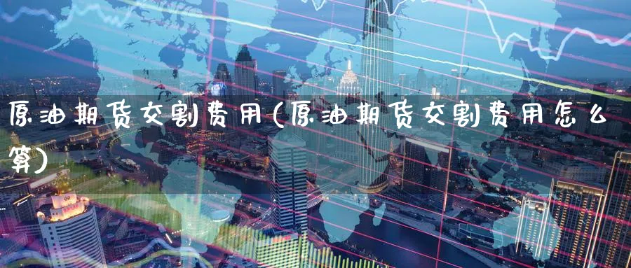 原油期货交割费用(原油期货交割费用怎么算)_国际期货_第1张_青花期货直播间 原油期货交割费用(原油期货交割费用怎么算)_https://qh.ynbygsw.com_国际期货_第1张