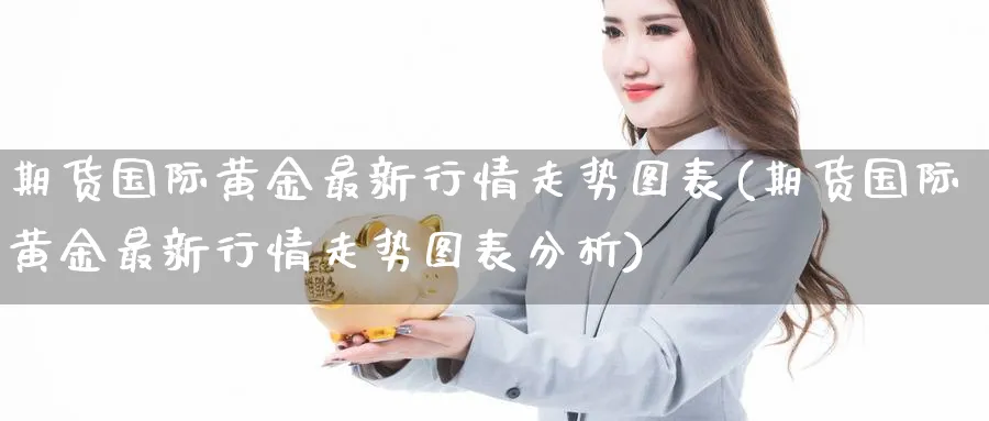 期货国际黄金最新行情走势图表(期货国际黄金最新行情走势图表分析)_期货交易_第1张_青花期货直播间 期货国际黄金最新行情走势图表(期货国际黄金最新行情走势图表分析)_https://qh.ynbygsw.com_期货交易_第1张