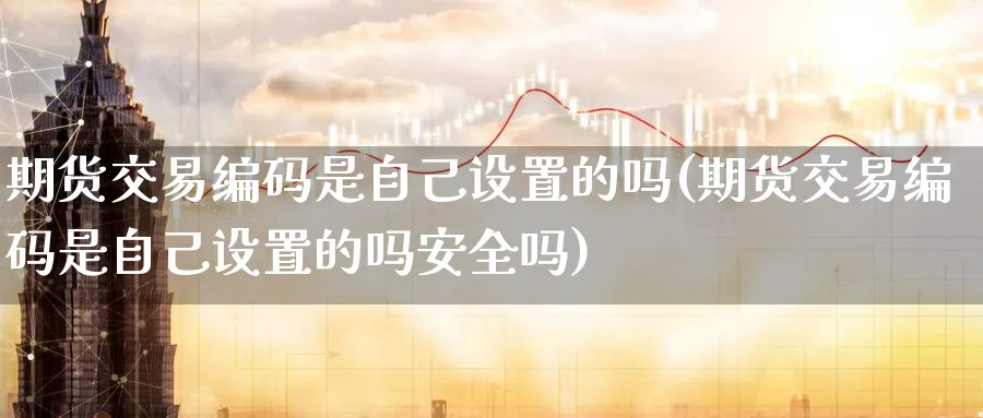 期货交易编码是自己设置的吗(期货交易编码是自己设置的吗安全吗)_财金百科_第1张_青花期货直播间 期货交易编码是自己设置的吗(期货交易编码是自己设置的吗安全吗)_https://qh.ynbygsw.com_财金百科_第1张