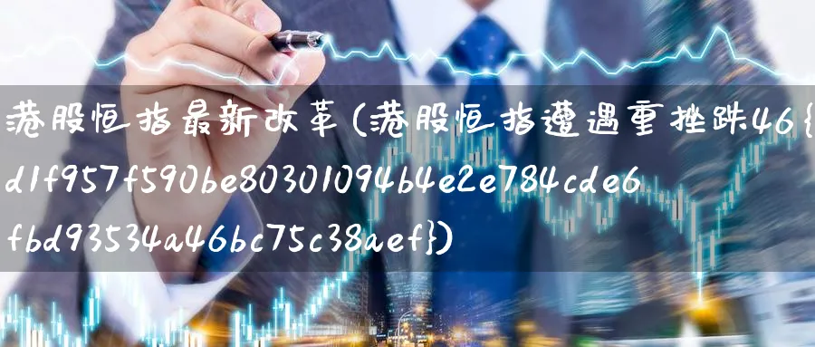 港股恒指最新改革(港股恒指遭遇重挫跌46%)_期货直播_第1张_青花期货直播间 港股恒指最新改革(港股恒指遭遇重挫跌46%)_https://qh.ynbygsw.com_期货直播_第1张