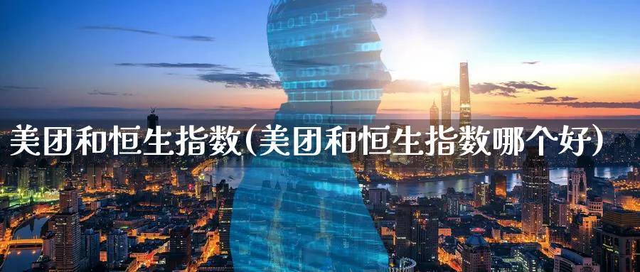 美团和恒生指数(美团和恒生指数哪个好)_期货交易_第1张_青花期货直播间 美团和恒生指数(美团和恒生指数哪个好)_https://qh.ynbygsw.com_期货交易_第1张