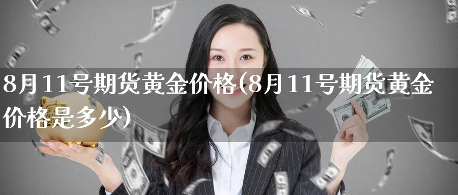 8月11号期货黄金价格(8月11号期货黄金价格是多少)_国际期货_第1张_青花期货直播间 8月11号期货黄金价格(8月11号期货黄金价格是多少)_https://qh.ynbygsw.com_国际期货_第1张
