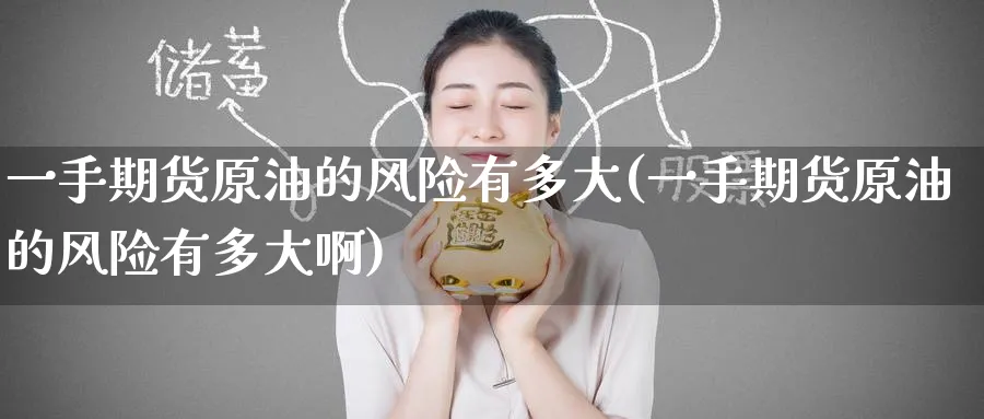 一手期货原油的风险有多大(一手期货原油的风险有多大啊)_财金百科_第1张_青花期货直播间 一手期货原油的风险有多大(一手期货原油的风险有多大啊)_https://qh.ynbygsw.com_财金百科_第1张