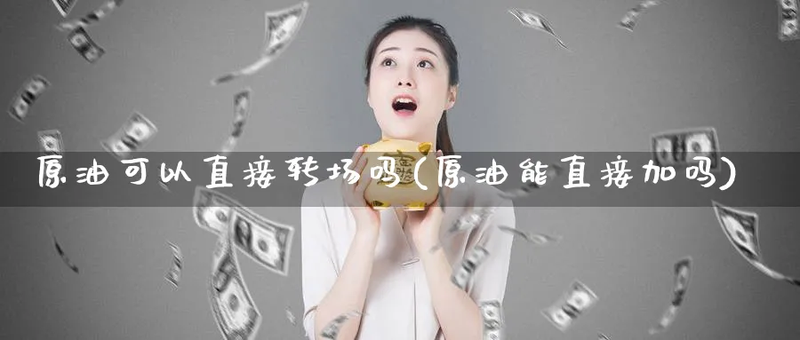 原油可以直接转场吗(原油能直接加吗)_期货喊单_第1张_青花期货直播间 原油可以直接转场吗(原油能直接加吗)_https://qh.ynbygsw.com_期货喊单_第1张
