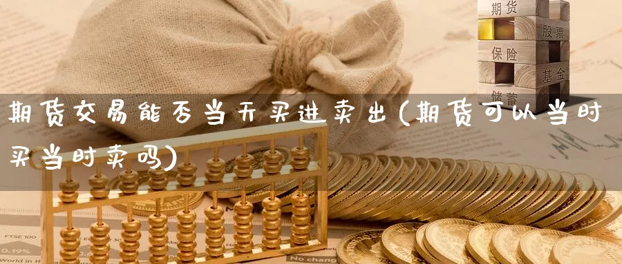 期货交易能否当天买进卖出(期货可以当时买当时卖吗)_国际期货_第1张_青花期货直播间 期货交易能否当天买进卖出(期货可以当时买当时卖吗)_https://qh.ynbygsw.com_国际期货_第1张