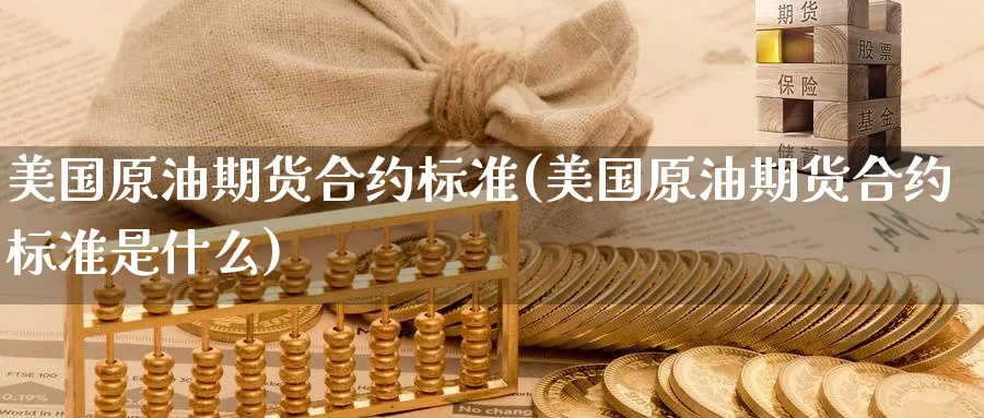 美国原油期货合约标准(美国原油期货合约标准是什么)_国际期货_第1张_青花期货直播间 美国原油期货合约标准(美国原油期货合约标准是什么)_https://qh.ynbygsw.com_国际期货_第1张