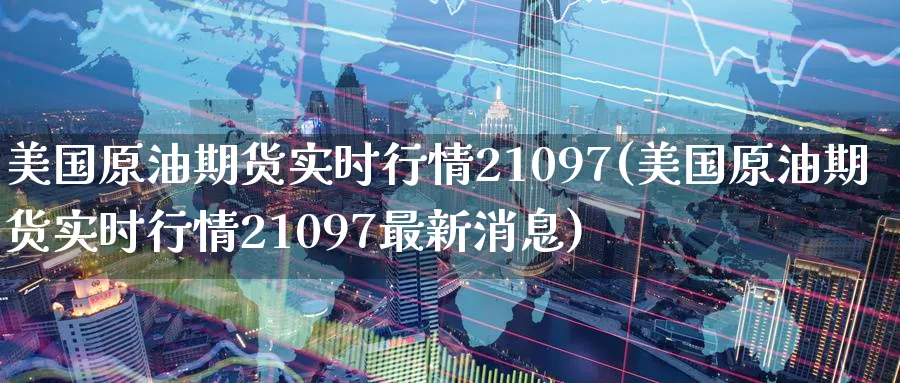 美国原油期货实时行情21097(美国原油期货实时行情21097最新消息)_期货喊单_第1张_青花期货直播间 美国原油期货实时行情21097(美国原油期货实时行情21097最新消息)_https://qh.ynbygsw.com_期货喊单_第1张