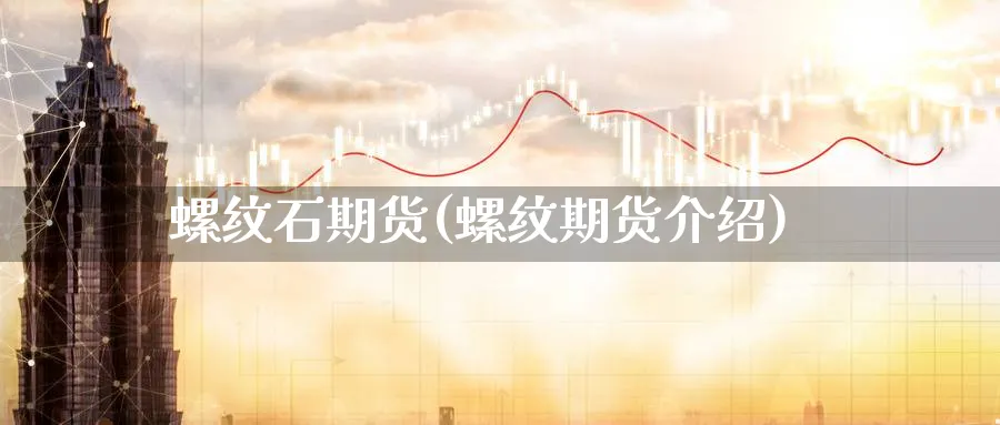 螺纹石期货(螺纹期货介绍)_国际期货_第1张_青花期货直播间 螺纹石期货(螺纹期货介绍)_https://qh.ynbygsw.com_国际期货_第1张