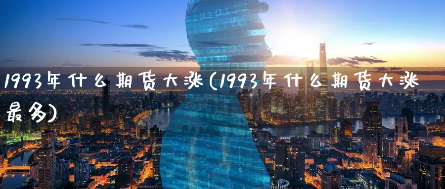 1993年什么期货大涨(1993年什么期货大涨最多)_国际期货_第1张_青花期货直播间 1993年什么期货大涨(1993年什么期货大涨最多)_https://qh.ynbygsw.com_国际期货_第1张