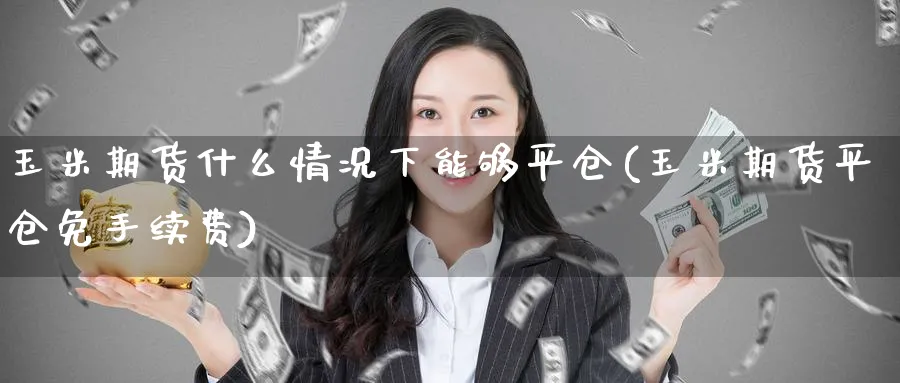 玉米期货什么情况下能够平仓(玉米期货平仓免手续费)_期货喊单_第1张_青花期货直播间 玉米期货什么情况下能够平仓(玉米期货平仓免手续费)_https://qh.ynbygsw.com_期货喊单_第1张