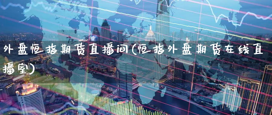 外盘恒指期货直播间(恒指外盘期货在线直播室)_国际期货_第1张_青花期货直播间 外盘恒指期货直播间(恒指外盘期货在线直播室)_https://qh.ynbygsw.com_国际期货_第1张