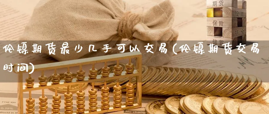 伦镍期货最少几手可以交易(伦镍期货交易时间)_期货直播_第1张_青花期货直播间 伦镍期货最少几手可以交易(伦镍期货交易时间)_https://qh.ynbygsw.com_期货直播_第1张