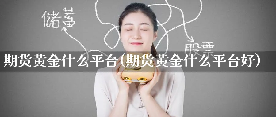 期货黄金什么平台(期货黄金什么平台好)_财金知识_第1张_青花期货直播间 期货黄金什么平台(期货黄金什么平台好)_https://qh.ynbygsw.com_财金知识_第1张