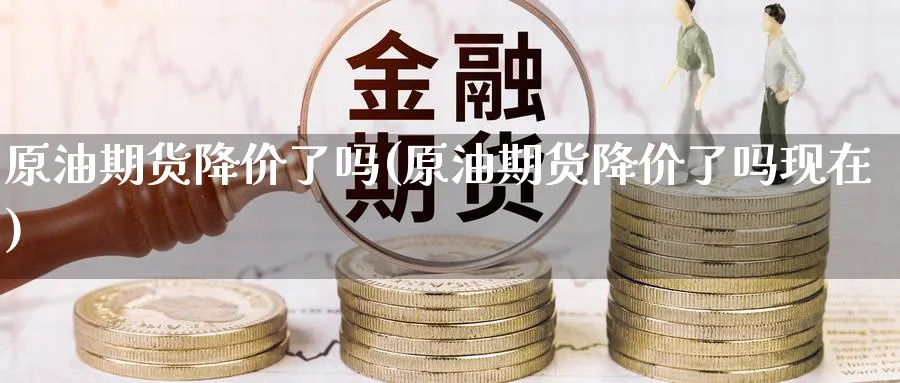 原油期货降价了吗(原油期货降价了吗现在)_期货喊单_第1张_青花期货直播间 原油期货降价了吗(原油期货降价了吗现在)_https://qh.ynbygsw.com_期货喊单_第1张