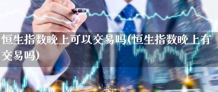 恒生指数晚上可以交易吗(恒生指数晚上有交易吗)_期货直播_第1张_青花期货直播间 恒生指数晚上可以交易吗(恒生指数晚上有交易吗)_https://qh.ynbygsw.com_期货直播_第1张
