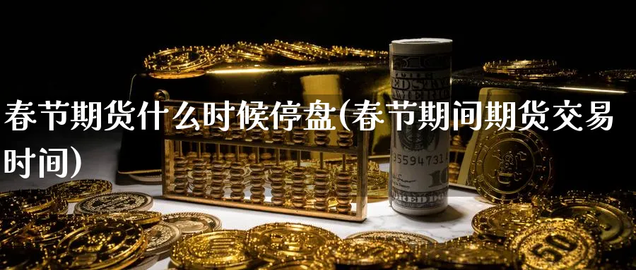 春节期货什么时候停盘(春节期间期货交易时间)_国际期货_第1张_青花期货直播间 春节期货什么时候停盘(春节期间期货交易时间)_https://qh.ynbygsw.com_国际期货_第1张