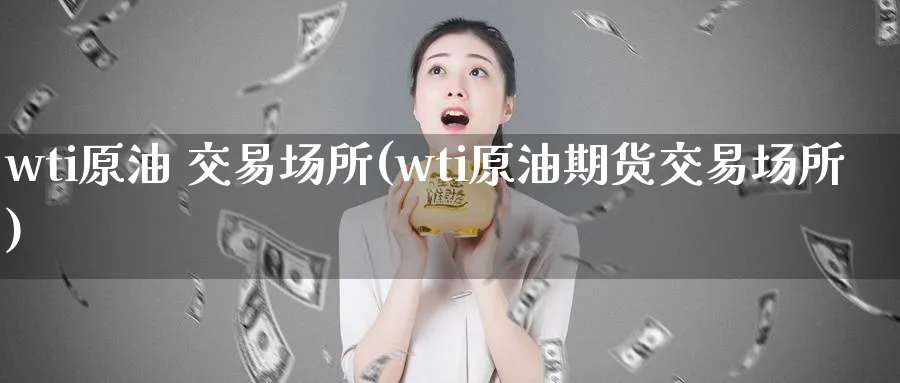 wti原油 交易场所(wti原油期货交易场所)_财金知识_第1张_青花期货直播间 wti原油 交易场所(wti原油期货交易场所)_https://qh.ynbygsw.com_财金知识_第1张