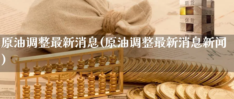 原油调整最新消息(原油调整最新消息新闻)_期货交易_第1张_青花期货直播间 原油调整最新消息(原油调整最新消息新闻)_https://qh.ynbygsw.com_期货交易_第1张