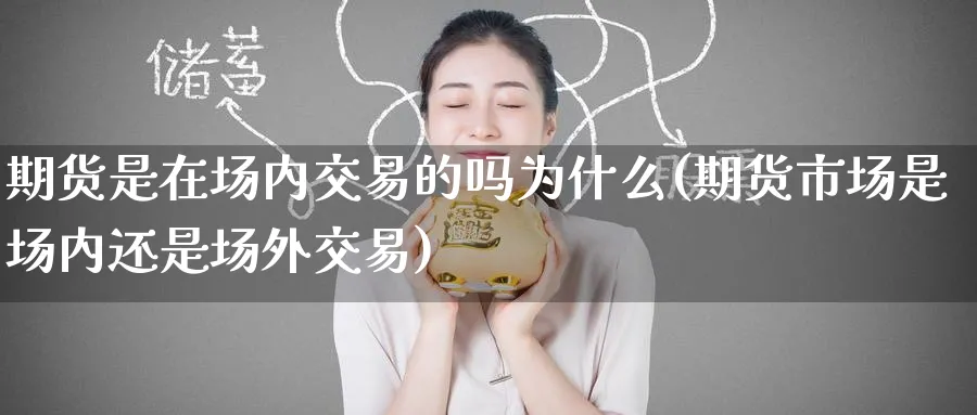 期货是在场内交易的吗为什么(期货市场是场内还是场外交易)_国际期货_第1张_青花期货直播间 期货是在场内交易的吗为什么(期货市场是场内还是场外交易)_https://qh.ynbygsw.com_国际期货_第1张