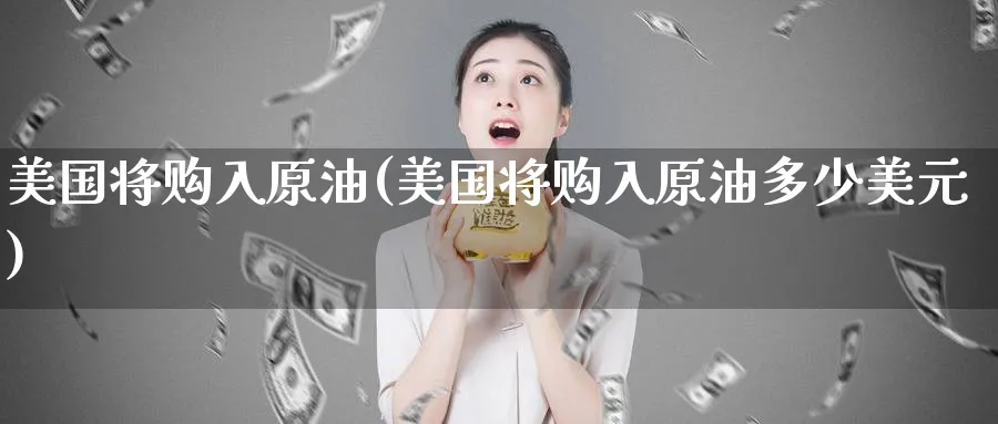 美国将购入原油(美国将购入原油多少美元)_国际期货_第1张_青花期货直播间 美国将购入原油(美国将购入原油多少美元)_https://qh.ynbygsw.com_国际期货_第1张