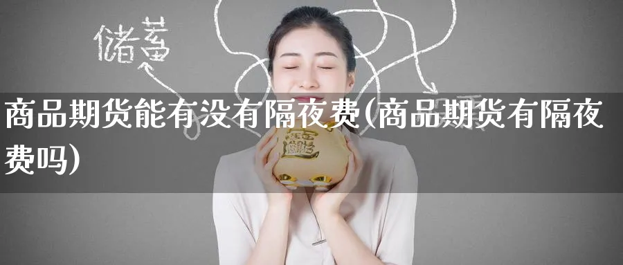 商品期货能有没有隔夜费(商品期货有隔夜费吗)_国际期货_第1张_青花期货直播间 商品期货能有没有隔夜费(商品期货有隔夜费吗)_https://qh.ynbygsw.com_国际期货_第1张