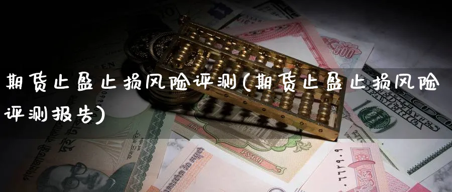 期货止盈止损风险评测(期货止盈止损风险评测报告)_国际期货_第1张_青花期货直播间 期货止盈止损风险评测(期货止盈止损风险评测报告)_https://qh.ynbygsw.com_国际期货_第1张