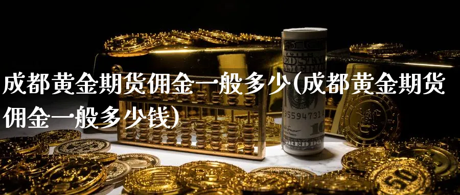 成都黄金期货佣金一般多少(成都黄金期货佣金一般多少钱)_期货直播_第1张_青花期货直播间 成都黄金期货佣金一般多少(成都黄金期货佣金一般多少钱)_https://qh.ynbygsw.com_期货直播_第1张