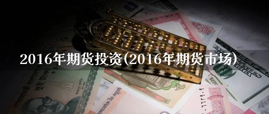 2016年期货投资(2016年期货市场)_https://qh.ynbygsw.com_国际期货_第1张