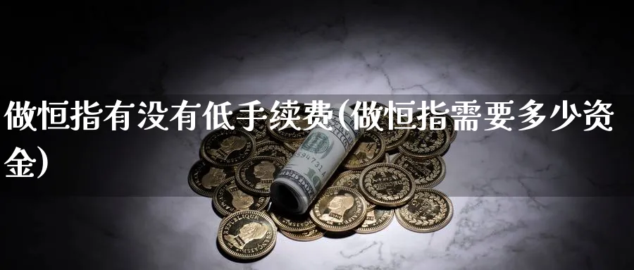 做恒指有没有低手续费(做恒指需要多少资金)_期货喊单_第1张_青花期货直播间 做恒指有没有低手续费(做恒指需要多少资金)_https://qh.ynbygsw.com_期货喊单_第1张