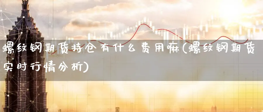 螺纹钢期货持仓有什么费用嘛(螺纹钢期货实时行情分析)_财金百科_第1张_青花期货直播间 螺纹钢期货持仓有什么费用嘛(螺纹钢期货实时行情分析)_https://qh.ynbygsw.com_财金百科_第1张