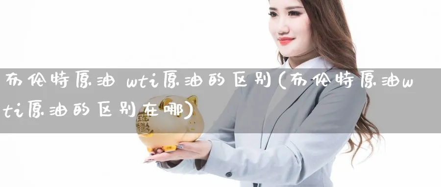 布伦特原油 wti原油的区别(布伦特原油wti原油的区别在哪)_国际期货_第1张_青花期货直播间 布伦特原油 wti原油的区别(布伦特原油wti原油的区别在哪)_https://qh.ynbygsw.com_国际期货_第1张