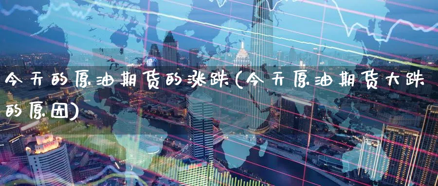 今天的原油期货的涨跌(今天原油期货大跌的原因)_期货喊单_第1张_青花期货直播间 今天的原油期货的涨跌(今天原油期货大跌的原因)_https://qh.ynbygsw.com_期货喊单_第1张