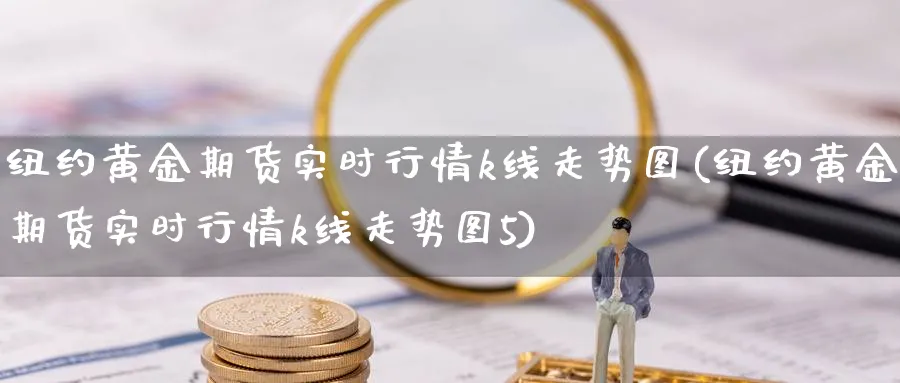 纽约黄金期货实时行情k线走势图(纽约黄金期货实时行情k线走势图5)_期货直播_第1张_青花期货直播间 纽约黄金期货实时行情k线走势图(纽约黄金期货实时行情k线走势图5)_https://qh.ynbygsw.com_期货直播_第1张