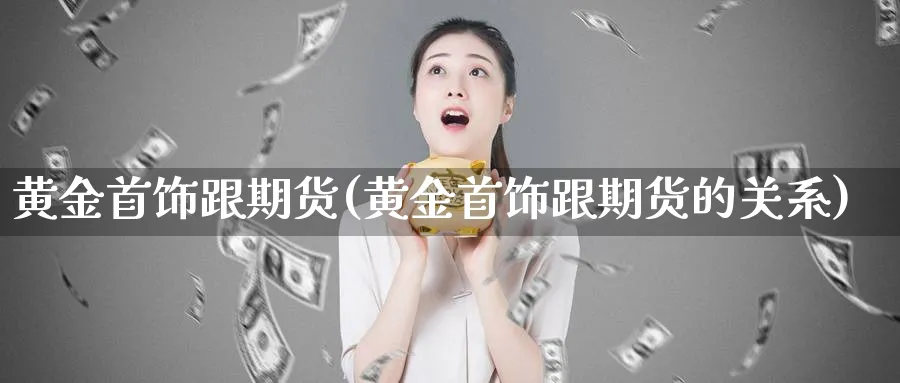 黄金首饰跟期货(黄金首饰跟期货的关系)_国际期货_第1张_青花期货直播间 黄金首饰跟期货(黄金首饰跟期货的关系)_https://qh.ynbygsw.com_国际期货_第1张