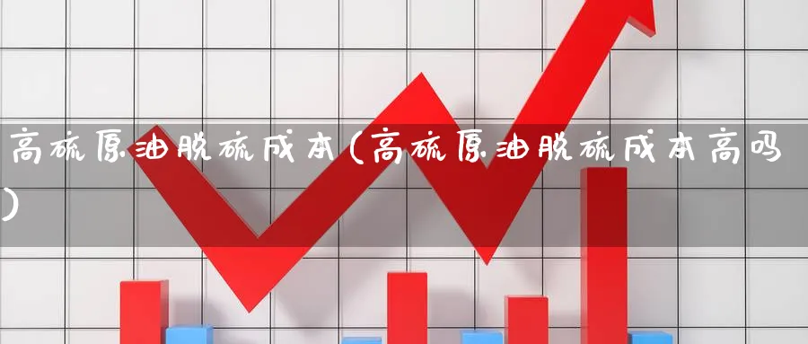高硫原油脱硫成本(高硫原油脱硫成本高吗)_期货喊单_第1张_青花期货直播间 高硫原油脱硫成本(高硫原油脱硫成本高吗)_https://qh.ynbygsw.com_期货喊单_第1张